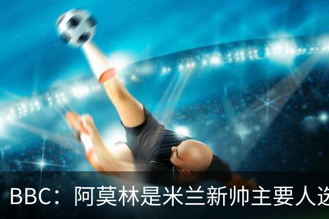 BBC：阿莫林是米兰新帅主要人选，若上任8月将带队踢曼联